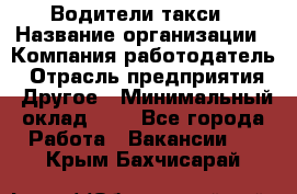 Водители такси › Название организации ­ Компания-работодатель › Отрасль предприятия ­ Другое › Минимальный оклад ­ 1 - Все города Работа » Вакансии   . Крым,Бахчисарай